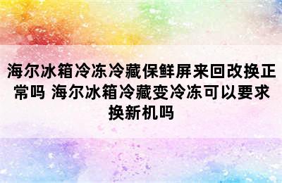 海尔冰箱冷冻冷藏保鲜屏来回改换正常吗 海尔冰箱冷藏变冷冻可以要求换新机吗